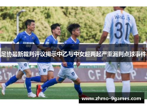 足协最新裁判评议揭示中乙与中女超两起严重漏判点球事件 足协最新裁判评议揭示中乙与中女超两起严重漏判点球事件