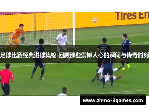 足球比赛经典进球集锦 回顾那些震撼人心的瞬间与传奇时刻