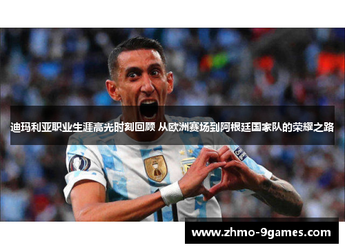 迪玛利亚职业生涯高光时刻回顾 从欧洲赛场到阿根廷国家队的荣耀之路