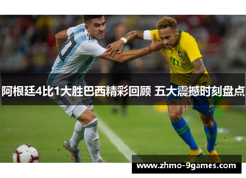 阿根廷4比1大胜巴西精彩回顾 五大震撼时刻盘点 阿根廷4比1大胜巴西精彩回顾 五大震撼时刻盘点