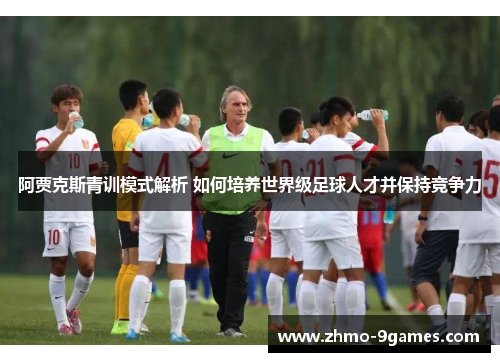 阿贾克斯青训模式解析 如何培养世界级足球人才并保持竞争力 阿贾克斯青训模式解析 如何培养世界级足球人才并保持竞争力