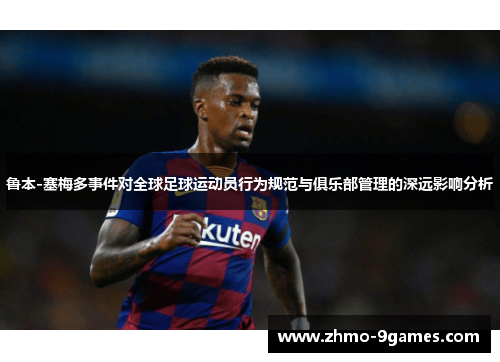 鲁本-塞梅多事件对全球足球运动员行为规范与俱乐部管理的深远影响分析 鲁本-塞梅多事件对全球足球运动员行为规范与俱乐部管理的深远影响分析
