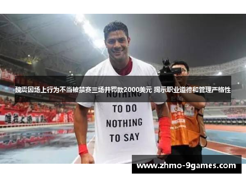 魏震因场上行为不当被禁赛三场并罚款2000美元 揭示职业道德和管理严格性