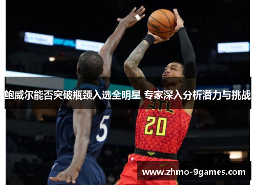 鲍威尔能否突破瓶颈入选全明星 专家深入分析潜力与挑战 鲍威尔能否突破瓶颈入选全明星 专家深入分析潜力与挑战