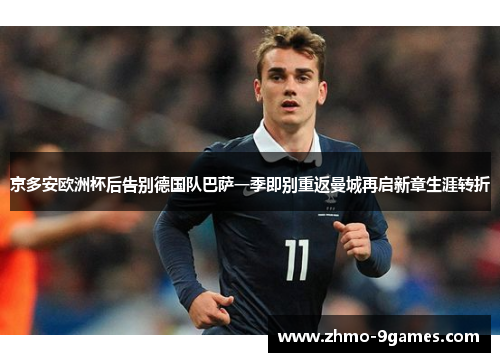 京多安欧洲杯后告别德国队巴萨一季即别重返曼城再启新章生涯转折 京多安欧洲杯后告别德国队巴萨一季即别重返曼城再启新章生涯转折
